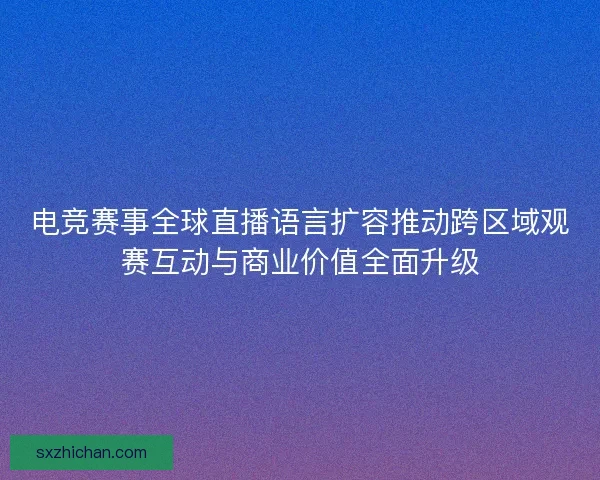 电竞赛事全球直播语言扩容推动跨区域观赛互动与商业价值全面升级 电竞赛事全球直播语言扩容推动跨区域观赛互动与商业价值全面升级