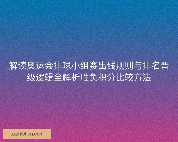解读奥运会排球小组赛出线规则与排名晋级逻辑全解析胜负积分比较方法 解读奥运会排球小组赛出线规则与排名晋级逻辑全解析胜负积分比较方法