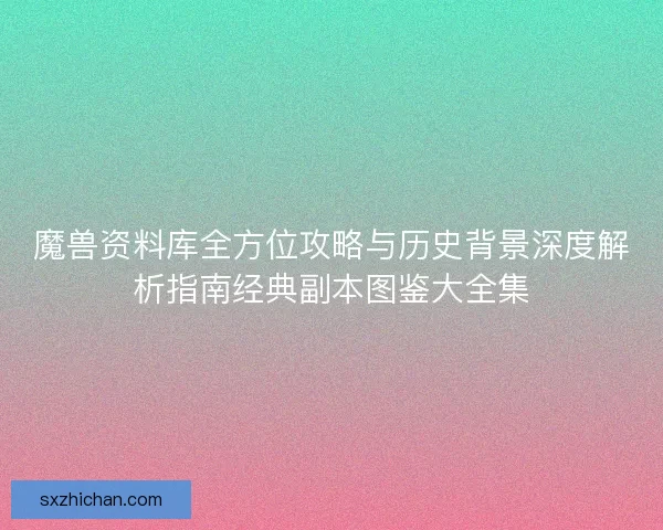 魔兽资料库全方位攻略与历史背景深度解析指南经典副本图鉴大全集 魔兽资料库全方位攻略与历史背景深度解析指南经典副本图鉴大全集