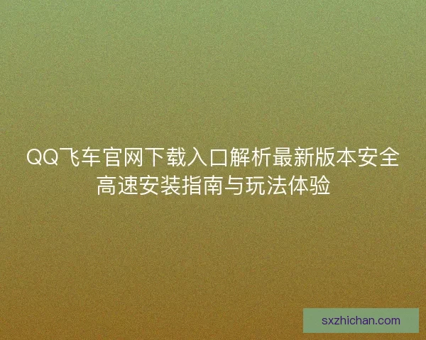 QQ飞车官网下载入口解析最新版本安全高速安装指南与玩法体验 QQ飞车官网下载入口解析最新版本安全高速安装指南与玩法体验
