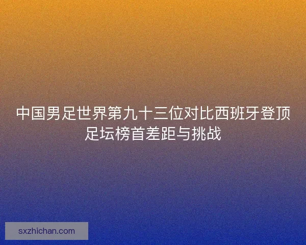 中国男足世界第九十三位对比西班牙登顶足坛榜首差距与挑战